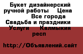 Букет дизайнерский ручной работы. › Цена ­ 5 000 - Все города Свадьба и праздники » Услуги   . Калмыкия респ.